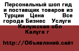 Персональный шоп-гид и поставщик товаров из Турции › Цена ­ 100 - Все города Бизнес » Услуги   . Калужская обл.,Калуга г.